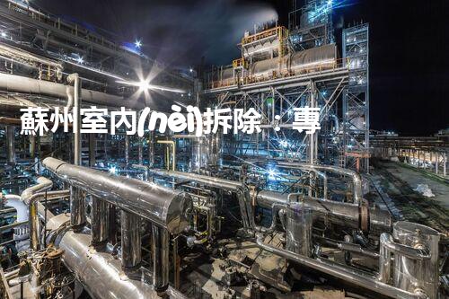 蘇州室內(nèi)拆除：專業(yè)高效，安全環(huán)保一站式服務